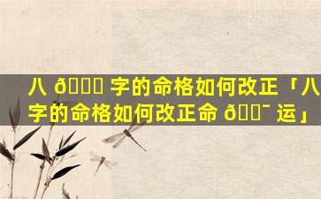 八 🐘 字的命格如何改正「八字的命格如何改正命 🐯 运」